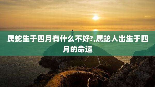 属蛇生于四月有什么不好?,属蛇人出生于四月的命运