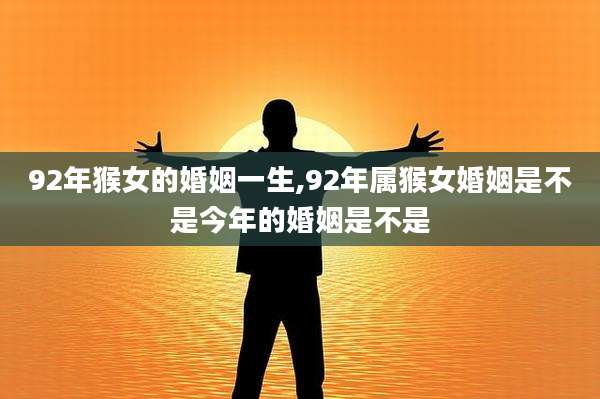 92年猴女的婚姻一生,92年属猴女婚姻是不是今年的婚姻是不是