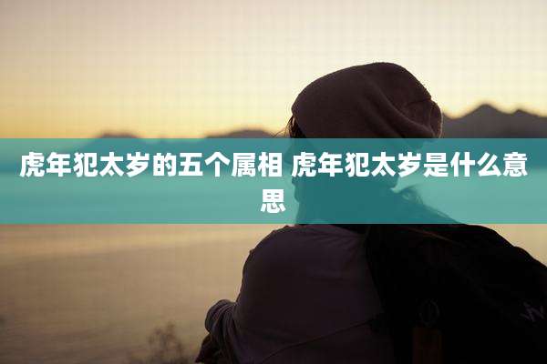 虎年犯太岁的五个属相 虎年犯太岁是什么意思