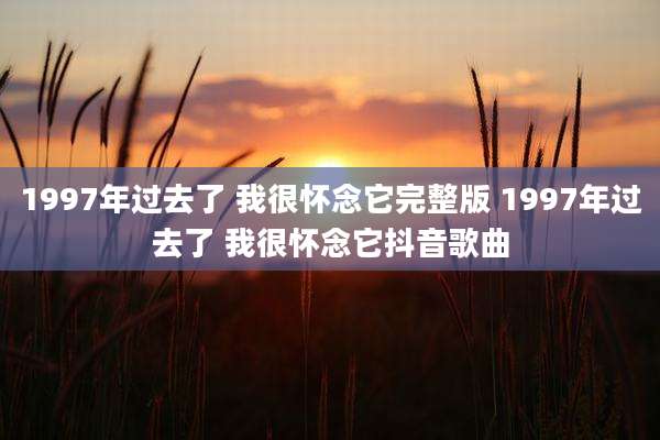 1997年过去了 我很怀念它完整版 1997年过去了 我很怀念它抖音歌曲
