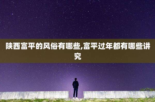 陕西富平的风俗有哪些,富平过年都有哪些讲究