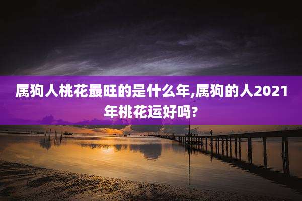 属狗人桃花最旺的是什么年,属狗的人2021年桃花运好吗?