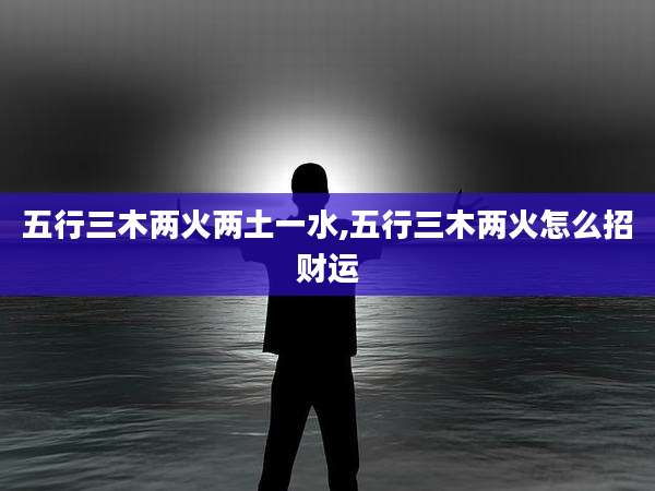 五行三木两火两土一水,五行三木两火怎么招财运