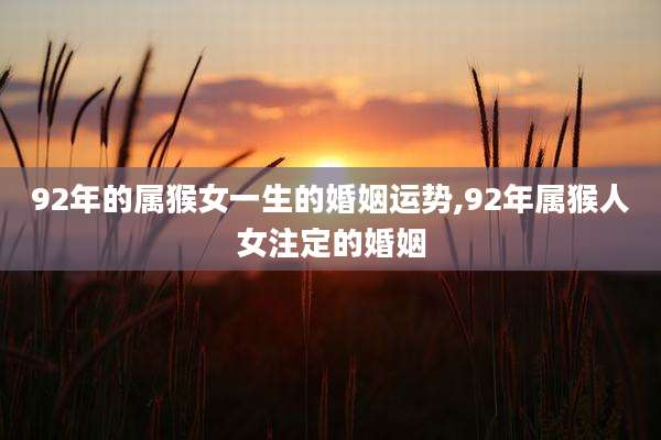 92年的属猴女一生的婚姻运势,92年属猴人女注定的婚姻