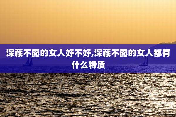 深藏不露的女人好不好,深藏不露的女人都有什么特质