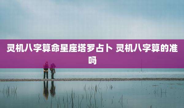 灵机八字算命星座塔罗占卜 灵机八字算的准吗