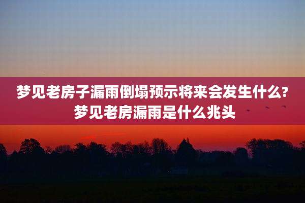 梦见老房子漏雨倒塌预示将来会发生什么? 梦见老房漏雨是什么兆头