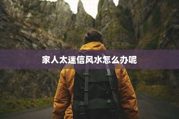 家人太迷信风水怎么办呢