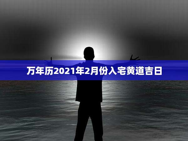 万年历2021年2月份入宅黄道吉日