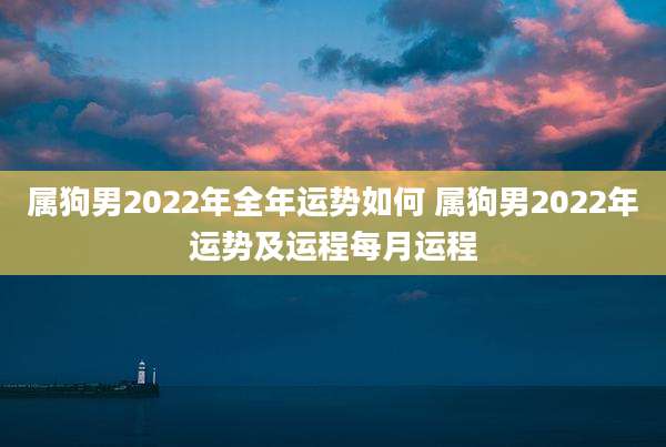 属狗男2022年全年运势如何 属狗男2022年运势及运程每月运程