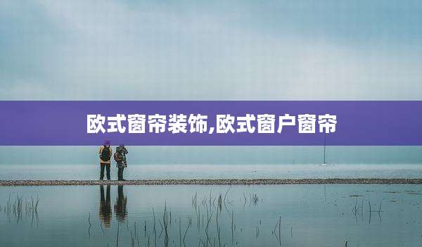 欧式窗帘装饰,欧式窗户窗帘