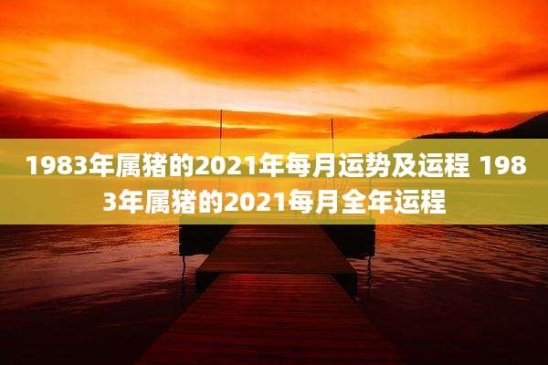 1983年属猪的2021年每月运势及运程 1983年属猪的2021每月全年运程