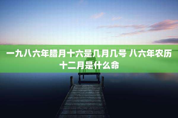 一九八六年腊月十六是几月几号 八六年农历十二月是什么命