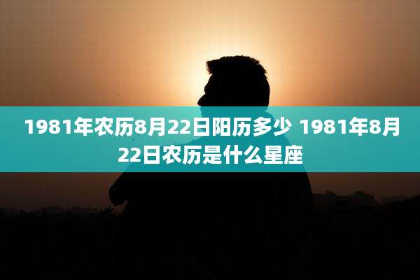 1981年农历8月22日阳历多少 1981年8月22日农历是什么星座