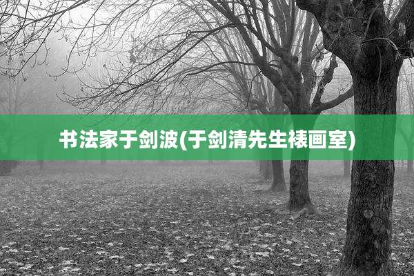 书法家于剑波(于剑清先生裱画室)