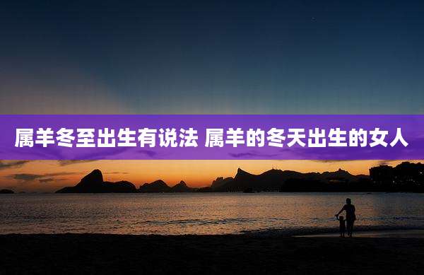 属羊冬至出生有说法 属羊的冬天出生的女人