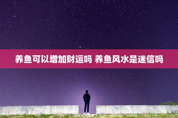 养鱼可以增加财运吗 养鱼风水是迷信吗