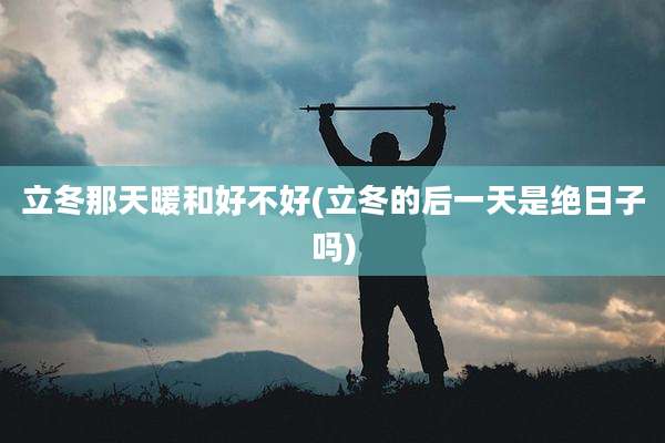 立冬那天暖和好不好(立冬的后一天是绝日子吗)