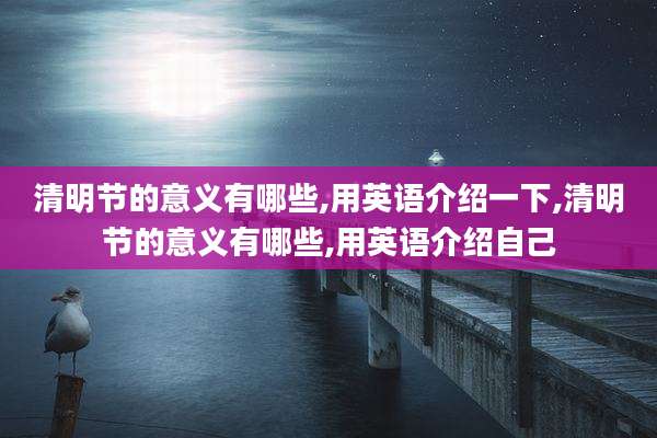 清明节的意义有哪些,用英语介绍一下,清明节的意义有哪些,用英语介绍自己