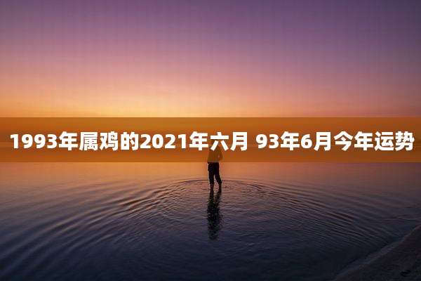 1993年属鸡的2021年六月 93年6月今年运势
