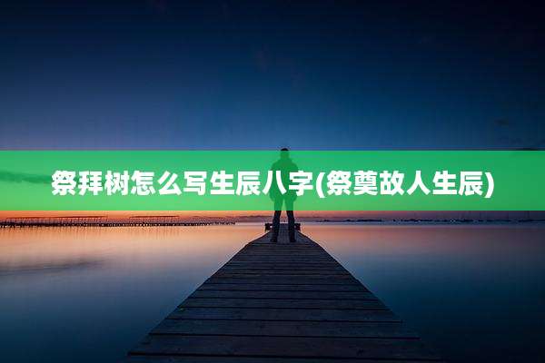 祭拜树怎么写生辰八字(祭奠故人生辰)
