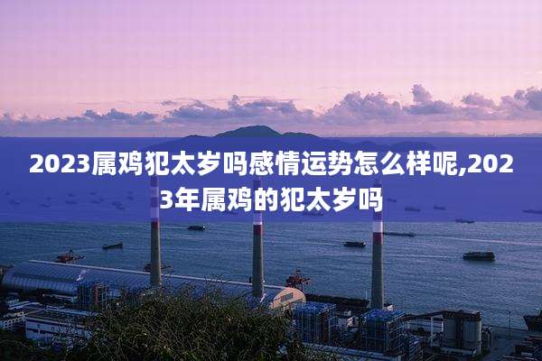 2023属鸡犯太岁吗感情运势怎么样呢,2023年属鸡的犯太岁吗