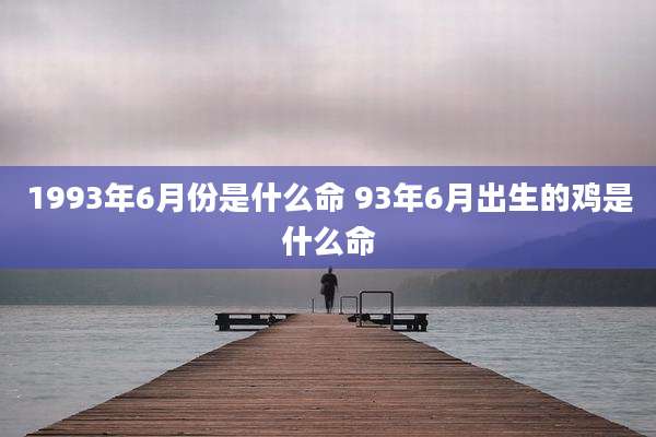 1993年6月份是什么命 93年6月出生的鸡是什么命