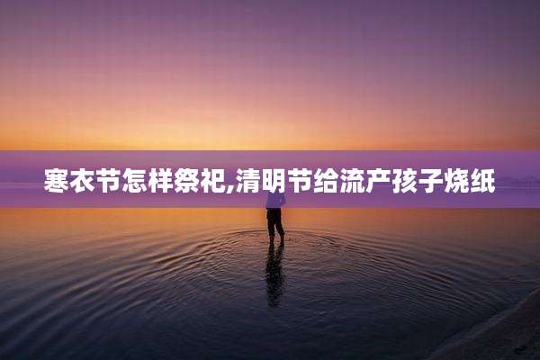 寒衣节怎样祭祀,清明节给流产孩子烧纸