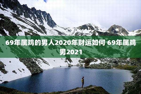 69年属鸡的男人2020年财运如何 69年属鸡男2021