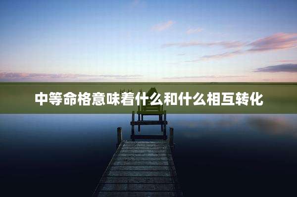 中等命格意味着什么和什么相互转化