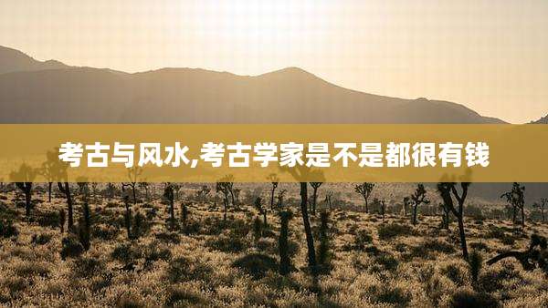 考古与风水,考古学家是不是都很有钱