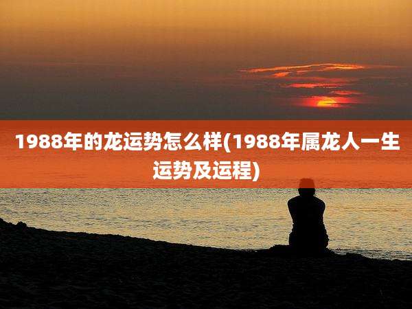 1988年的龙运势怎么样(1988年属龙人一生运势及运程)