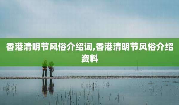香港清明节风俗介绍词,香港清明节风俗介绍资料