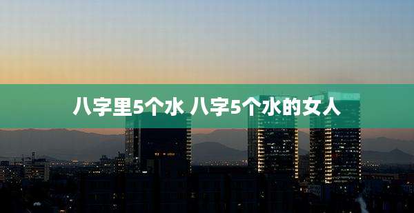 八字里5个水 八字5个水的女人