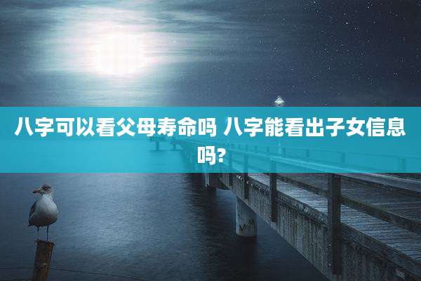 八字可以看父母寿命吗 八字能看出子女信息吗?