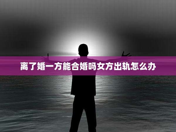 离了婚一方能合婚吗女方出轨怎么办
