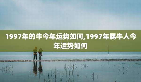 1997年的牛今年运势如何,1997年属牛人今年运势如何