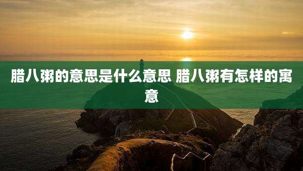 腊八粥的意思是什么意思 腊八粥有怎样的寓意