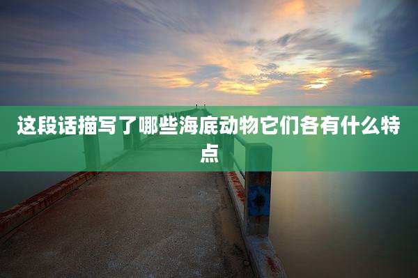这段话描写了哪些海底动物它们各有什么特点