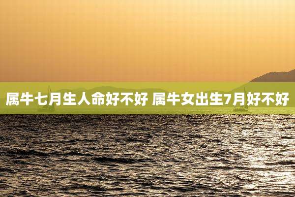 属牛七月生人命好不好 属牛女出生7月好不好