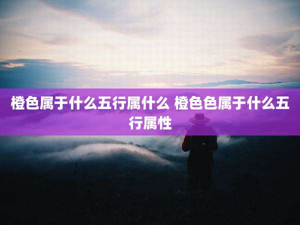 橙色属于什么五行属什么 橙***属于什么五行属性