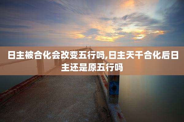 日主被合化会改变五行吗,日主天干合化后日主还是原五行吗