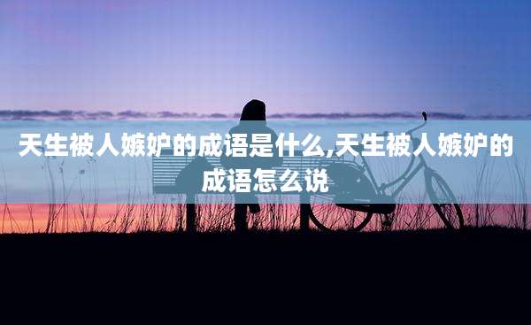 天生被人嫉妒的成语是什么,天生被人嫉妒的成语怎么说