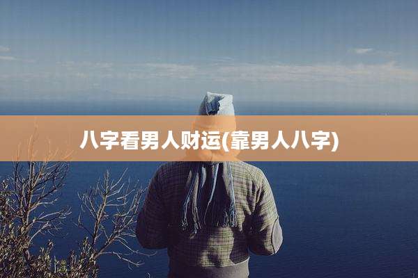 八字看男人财运(靠男人八字)