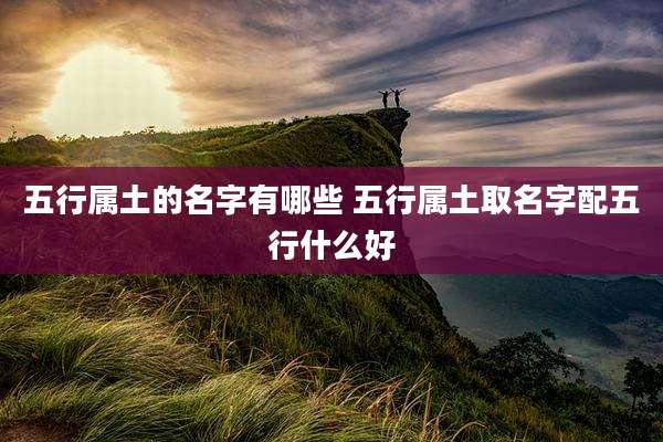 五行属土的名字有哪些 五行属土取名字配五行什么好