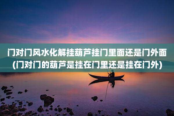 门对门风水化解挂葫芦挂门里面还是门外面(门对门的葫芦是挂在门里还是挂在门外)