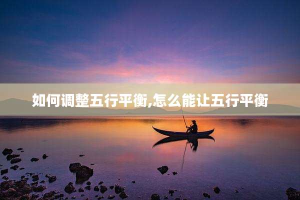 如何调整五行平衡,怎么能让五行平衡