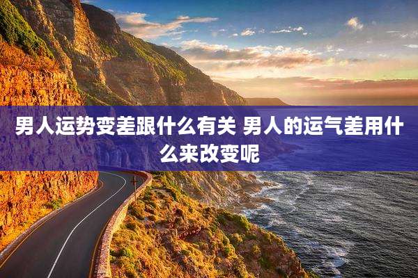 男人运势变差跟什么有关 男人的运气差用什么来改变呢