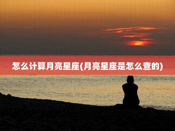 怎么计算月亮星座(月亮星座是怎么查的)