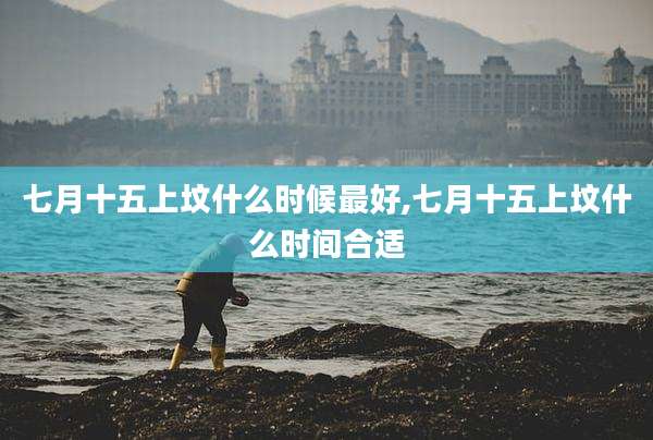 七月十五上坟什么时候最好,七月十五上坟什么时间合适